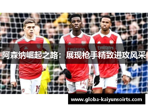 阿森纳崛起之路:展现枪手精致进攻风采 阿森纳崛起之路:展现枪手精致进攻风采