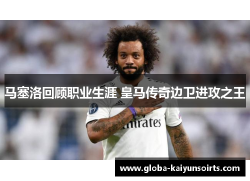 马塞洛回顾职业生涯 皇马传奇边卫进攻之王 马塞洛回顾职业生涯 皇马传奇边卫进攻之王