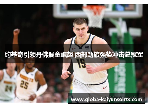 约基奇引领丹佛掘金崛起 西部劲旅强势冲击总冠军 约基奇引领丹佛掘金崛起 西部劲旅强势冲击总冠军