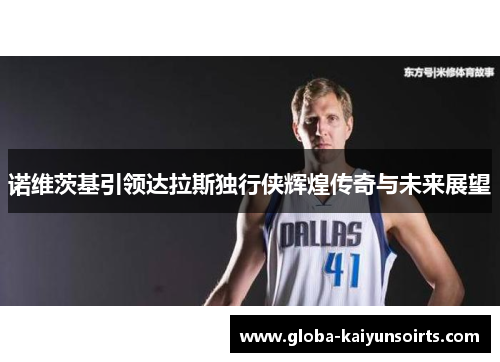 诺维茨基引领达拉斯独行侠辉煌传奇与未来展望 诺维茨基引领达拉斯独行侠辉煌传奇与未来展望