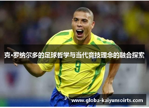 克·罗纳尔多的足球哲学与当代竞技理念的融合探索 克·罗纳尔多的足球哲学与当代竞技理念的融合探索