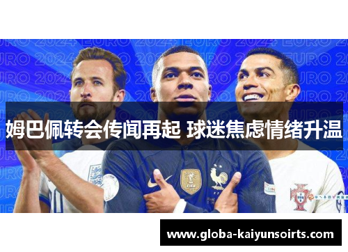 姆巴佩转会传闻再起 球迷焦虑情绪升温 姆巴佩转会传闻再起 球迷焦虑情绪升温