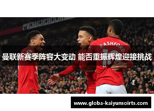 曼联新赛季阵容大变动 能否重振辉煌迎接挑战