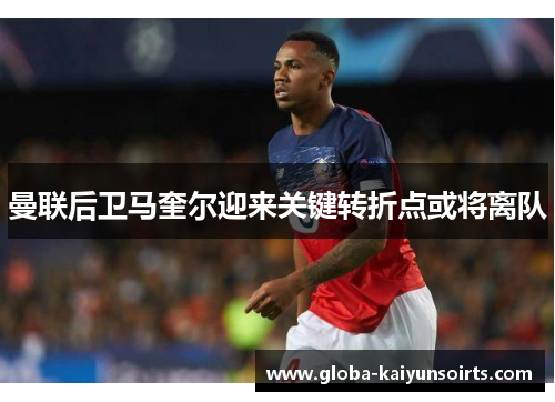 曼联后卫马奎尔迎来关键转折点或将离队