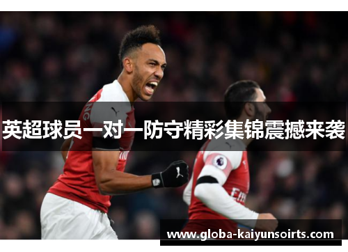英超球员一对一防守精彩集锦震撼来袭 英超球员一对一防守精彩集锦震撼来袭