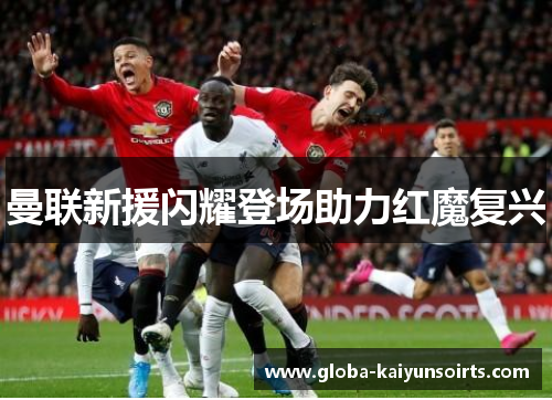 曼联新援闪耀登场助力红魔复兴 曼联新援闪耀登场助力红魔复兴