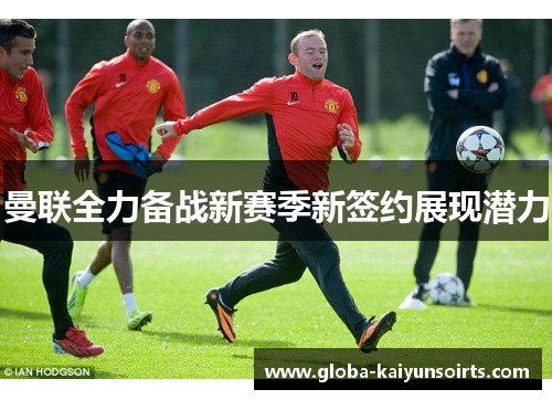曼联全力备战新赛季新签约展现潜力 曼联全力备战新赛季新签约展现潜力
