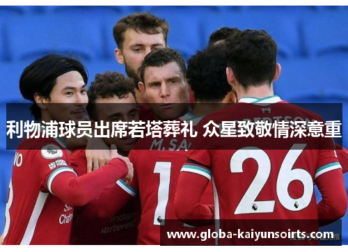 利物浦球员出席若塔葬礼 众星致敬情深意重 利物浦球员出席若塔葬礼 众星致敬情深意重
