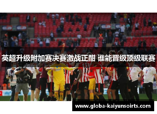 英超升级附加赛决赛激战正酣 谁能晋级顶级联赛 英超升级附加赛决赛激战正酣 谁能晋级顶级联赛