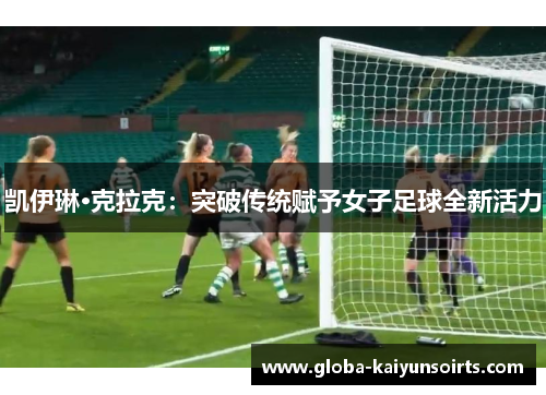 凯伊琳·克拉克：突破传统赋予女子足球全新活力