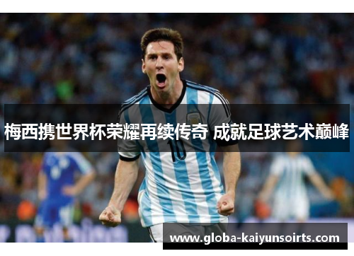 梅西携世界杯荣耀再续传奇 成就足球艺术巅峰 梅西携世界杯荣耀再续传奇 成就足球艺术巅峰