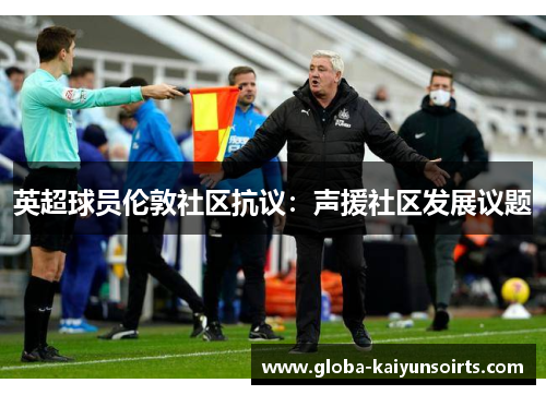 英超球员伦敦社区抗议:声援社区发展议题 英超球员伦敦社区抗议:声援社区发展议题