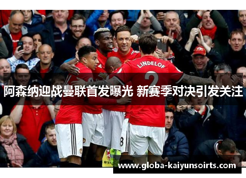 阿森纳迎战曼联首发曝光 新赛季对决引发关注 阿森纳迎战曼联首发曝光 新赛季对决引发关注