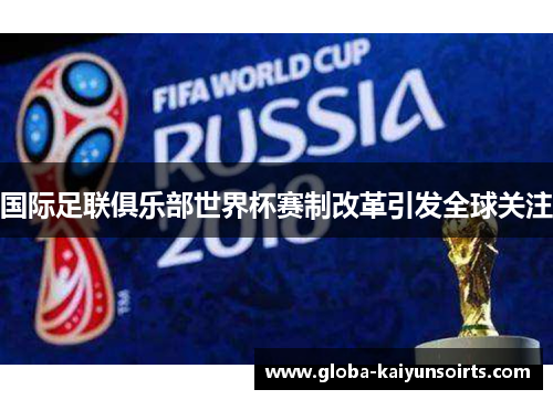 国际足联俱乐部世界杯赛制改革引发全球关注