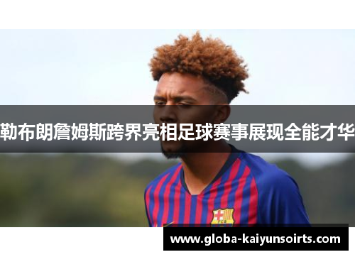 勒布朗詹姆斯跨界亮相足球赛事展现全能才华 勒布朗詹姆斯跨界亮相足球赛事展现全能才华
