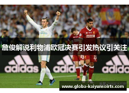 詹俊解说利物浦欧冠决赛引发热议引关注