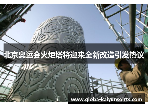 北京奥运会火炬塔将迎来全新改造引发热议 北京奥运会火炬塔将迎来全新改造引发热议