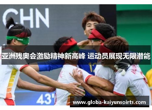 亚洲残奥会激励精神新高峰 运动员展现无限潜能 亚洲残奥会激励精神新高峰 运动员展现无限潜能