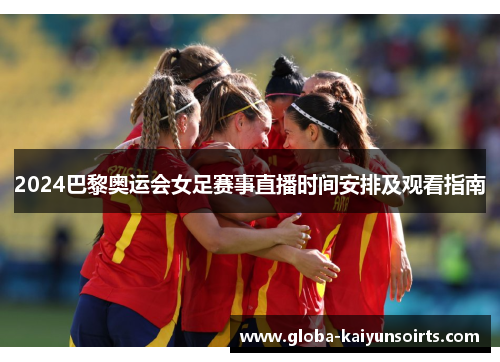 2024巴黎奥运会女足赛事直播时间安排及观看指南